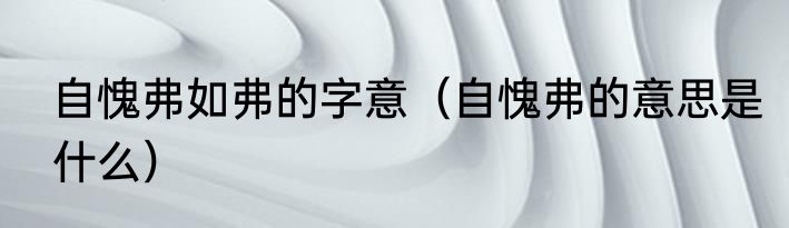 自愧弗如弗的字意（自愧弗的意思是什么）