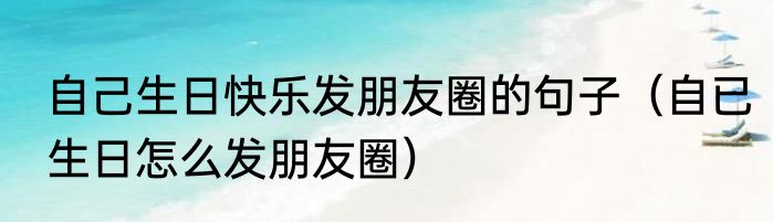自己生日快乐发朋友圈的句子（自已生日怎么发朋友圈）