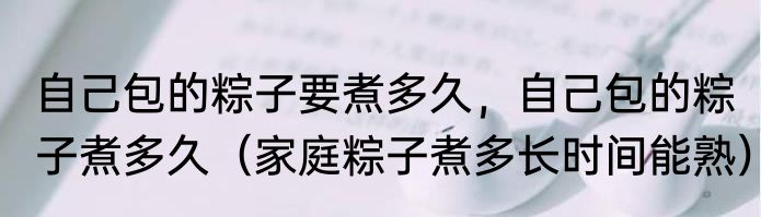 自己包的粽子要煮多久，自己包的粽子煮多久（家庭粽子煮多长时间能熟）