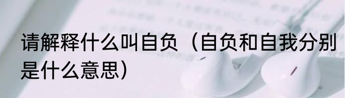 请解释什么叫自负（自负和自我分别是什么意思）