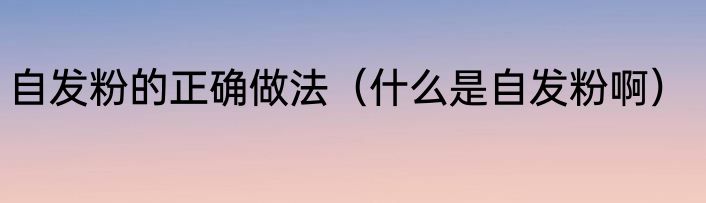 自发粉的正确做法（什么是自发粉啊）