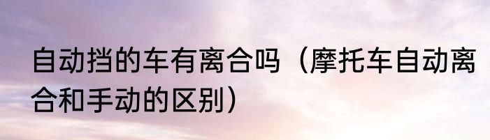 自动挡的车有离合吗（摩托车自动离合和手动的区别）