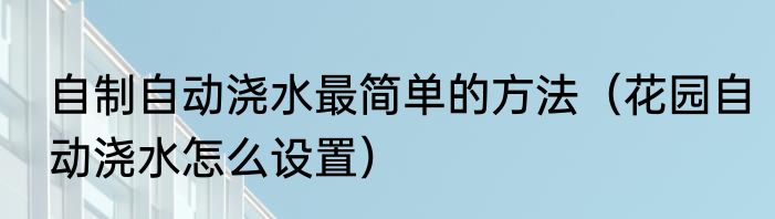 自制自动浇水最简单的方法（花园自动浇水怎么设置）