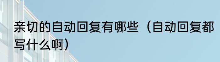 亲切的自动回复有哪些（自动回复都写什么啊）
