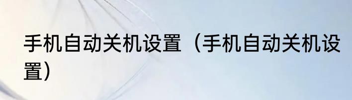 手机自动关机设置（手机自动关机设置）