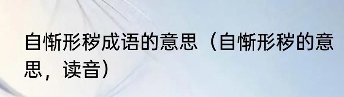 自惭形秽成语的意思（自惭形秽的意思，读音）