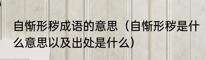 自惭形秽成语的意思（自惭形秽是什么意思以及出处是什么）