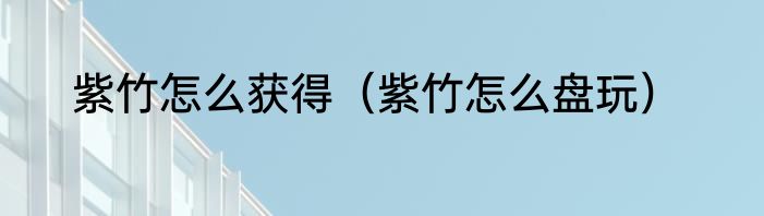紫竹怎么获得（紫竹怎么盘玩）