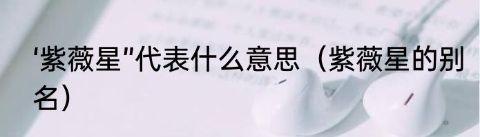 ‘紫薇星”代表什么意思（紫薇星的别名）