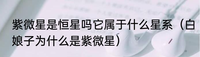 紫微星是恒星吗它属于什么星系（白娘子为什么是紫微星）