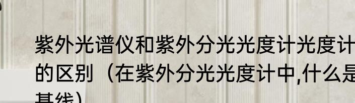 紫外光谱仪和紫外分光光度计光度计的区别（在紫外分光光度计中,什么是基线）