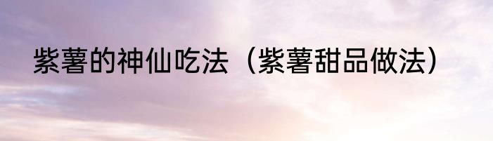 紫薯的神仙吃法（紫薯甜品做法）