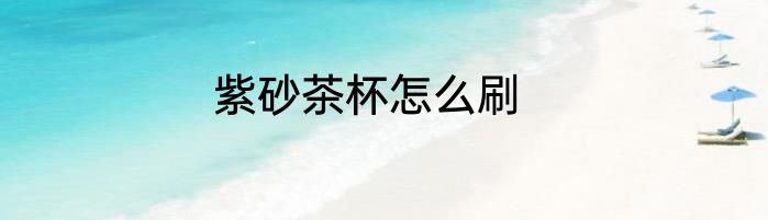 紫砂茶杯怎么刷