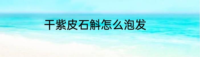 干紫皮石斛怎么泡发