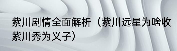 紫川剧情全面解析（紫川远星为啥收紫川秀为义子）