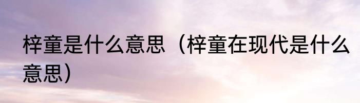 梓童是什么意思（梓童在现代是什么意思）