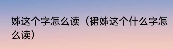 姊这个字怎么读（裙姊这个什么字怎么读）