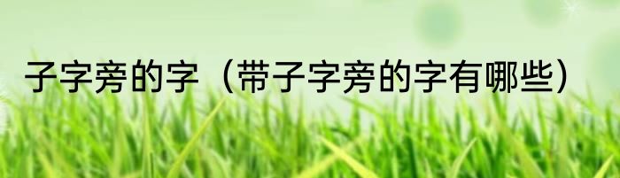子字旁的字（带子字旁的字有哪些）