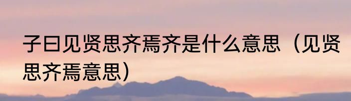 子曰见贤思齐焉齐是什么意思（见贤思齐焉意思）