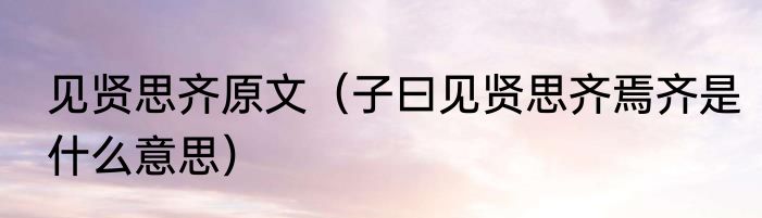 见贤思齐原文（子曰见贤思齐焉齐是什么意思）