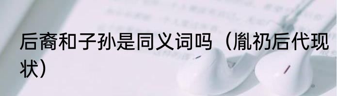 后裔和子孙是同义词吗（胤礽后代现状）