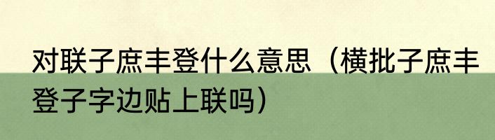 对联子庶丰登什么意思（横批子庶丰登子字边贴上联吗）