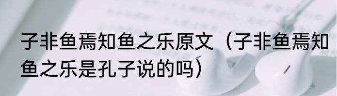 子非鱼焉知鱼之乐原文（子非鱼焉知鱼之乐是孔子说的吗）