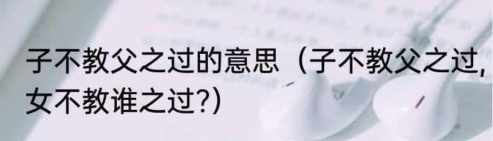 子不教父之过的意思（子不教父之过,女不教谁之过?）