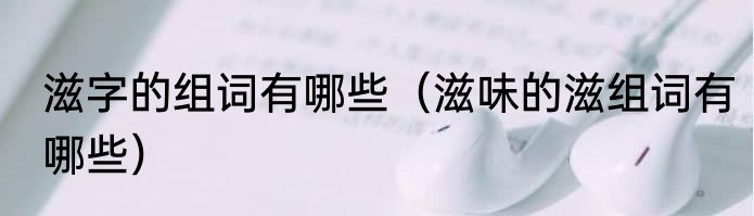 滋字的组词有哪些（滋味的滋组词有哪些）