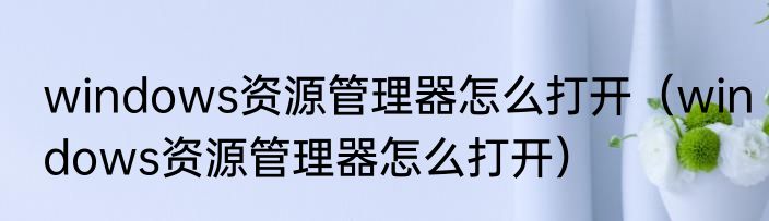windows资源管理器怎么打开（windows资源管理器怎么打开）