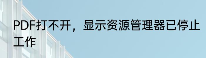PDF打不开，显示资源管理器已停止工作