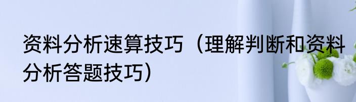 资料分析速算技巧（理解判断和资料分析答题技巧）