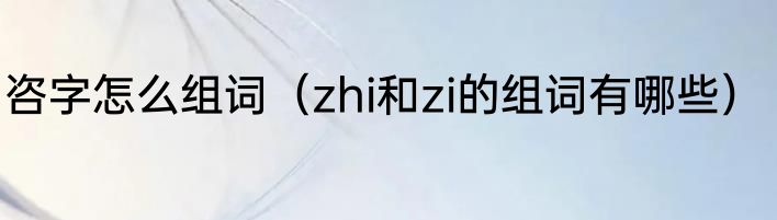 咨字怎么组词（zhi和zi的组词有哪些）