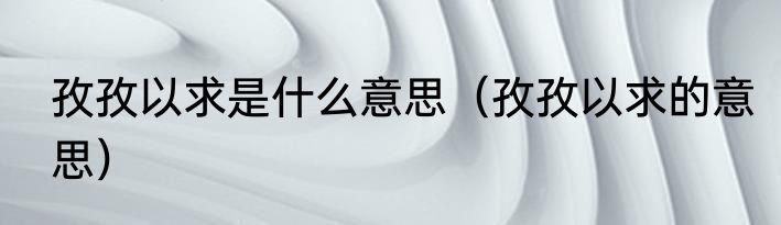 孜孜以求是什么意思（孜孜以求的意思）