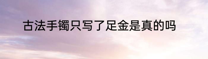古法手镯只写了足金是真的吗
