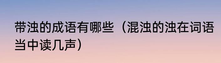 带浊的成语有哪些（混浊的浊在词语当中读几声）