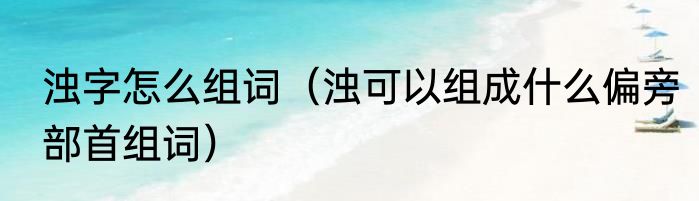 浊字怎么组词（浊可以组成什么偏旁部首组词）