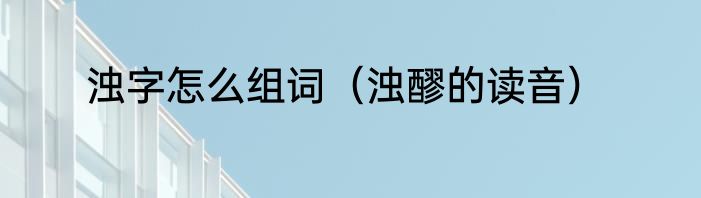 浊字怎么组词（浊醪的读音）