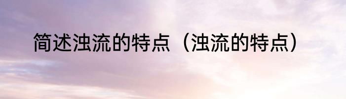 简述浊流的特点（浊流的特点）