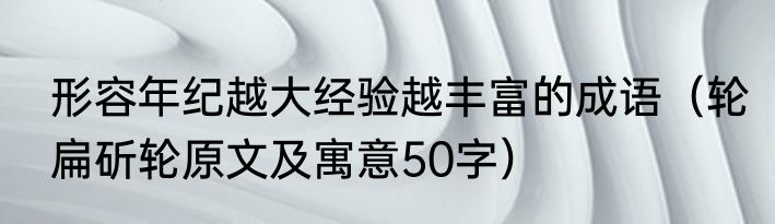 形容年纪越大经验越丰富的成语（轮扁斫轮原文及寓意50字）