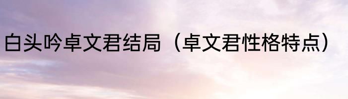 白头吟卓文君结局（卓文君性格特点）