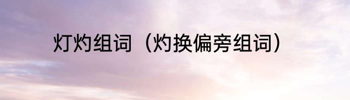 灯灼组词（灼换偏旁组词）