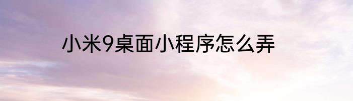 小米9桌面小程序怎么弄