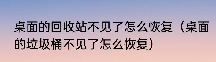 桌面的回收站不见了怎么恢复（桌面的垃圾桶不见了怎么恢复）