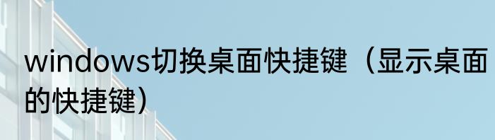 windows切换桌面快捷键（显示桌面的快捷键）