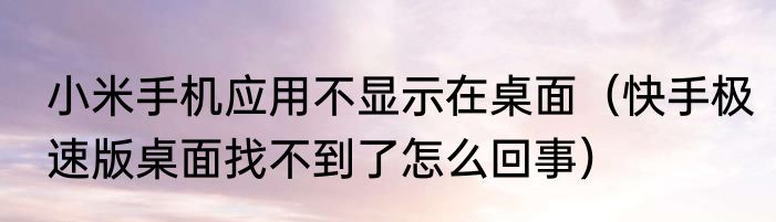 小米手机应用不显示在桌面（快手极速版桌面找不到了怎么回事）