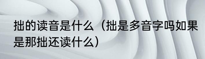 拙的读音是什么（拙是多音字吗如果是那拙还读什么）