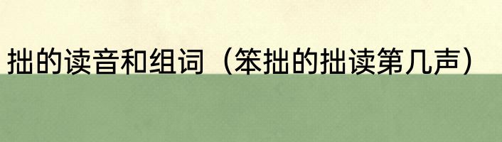 拙的读音和组词（笨拙的拙读第几声）