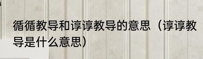循循教导和谆谆教导的意思（谆谆教导是什么意思）