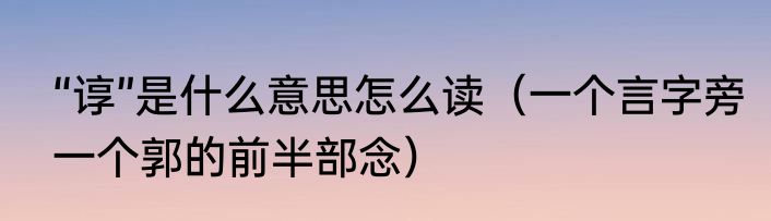 “谆”是什么意思怎么读（一个言字旁一个郭的前半部念）